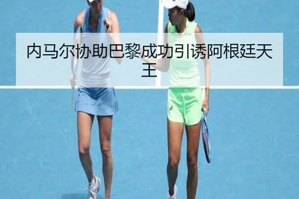 内马尔协助巴黎成功引诱阿根廷天王（kaiyunsport）